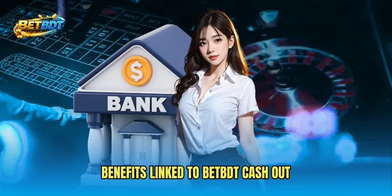 Benefits linked to BETBDT cash out